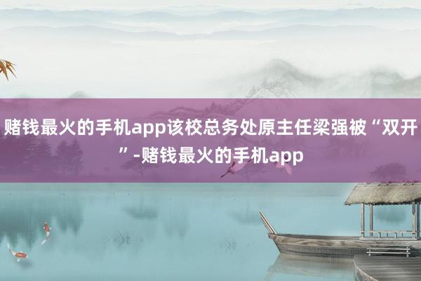 赌钱最火的手机app该校总务处原主任梁强被“双开”-赌钱最火的手机app