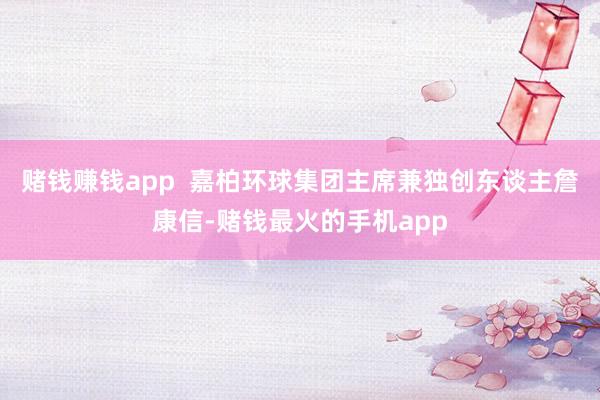 赌钱赚钱app  嘉柏环球集团主席兼独创东谈主詹康信-赌钱最火的手机app
