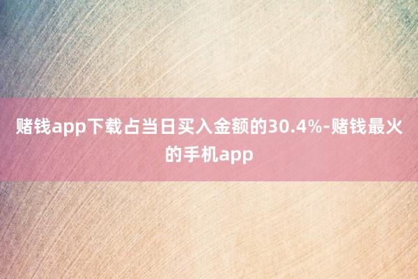 赌钱app下载占当日买入金额的30.4%-赌钱最火的手机app