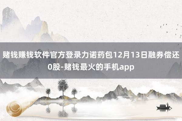 赌钱赚钱软件官方登录力诺药包12月13日融券偿还0股-赌钱最火的手机app