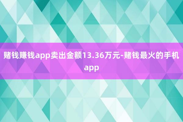 赌钱赚钱app卖出金额13.36万元-赌钱最火的手机app